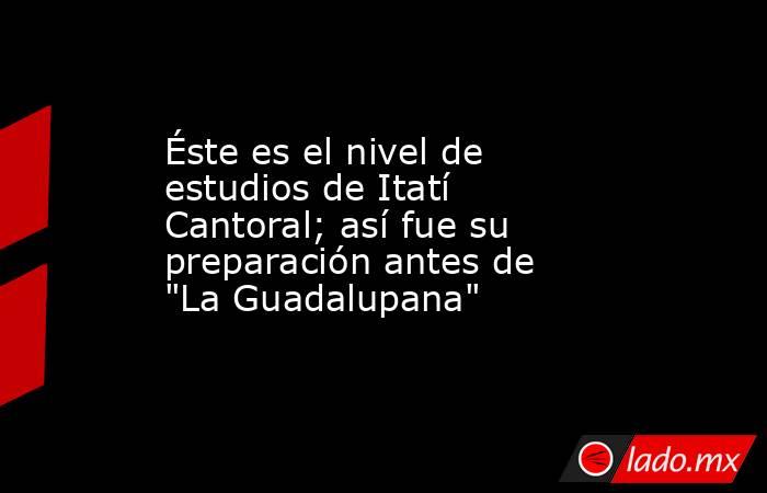 Éste es el nivel de estudios de Itatí Cantoral; así fue su preparación antes de 