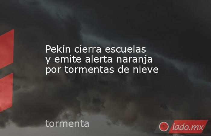 Pekín cierra escuelas y emite alerta naranja por tormentas de nieve. Noticias en tiempo real