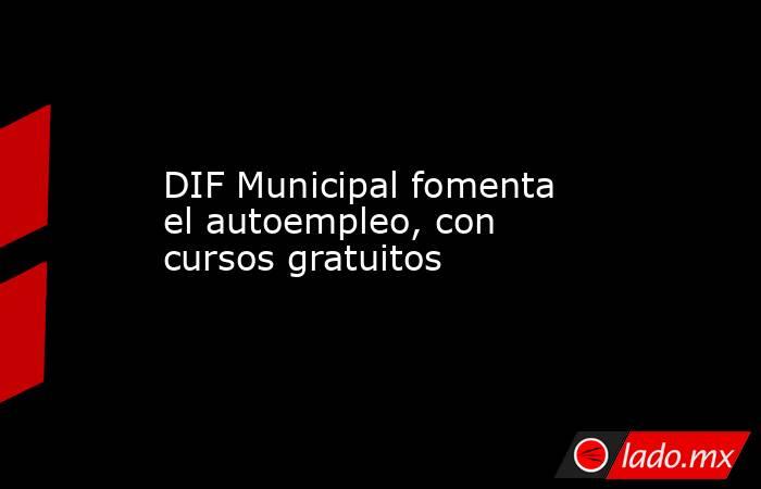 DIF Municipal fomenta el autoempleo, con cursos gratuitos. Noticias en tiempo real