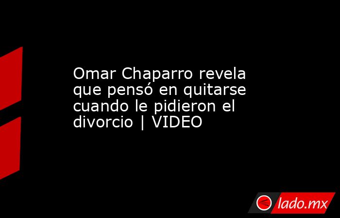 Omar Chaparro revela que pensó en quitarse cuando le pidieron el divorcio | VIDEO. Noticias en tiempo real