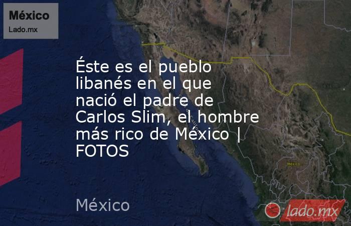 Éste es el pueblo libanés en el que nació el padre de Carlos Slim, el hombre más rico de México | FOTOS. Noticias en tiempo real