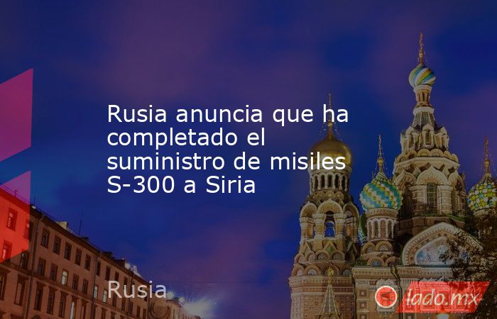Rusia anuncia que ha completado el suministro de misiles S-300 a Siria. Noticias en tiempo real