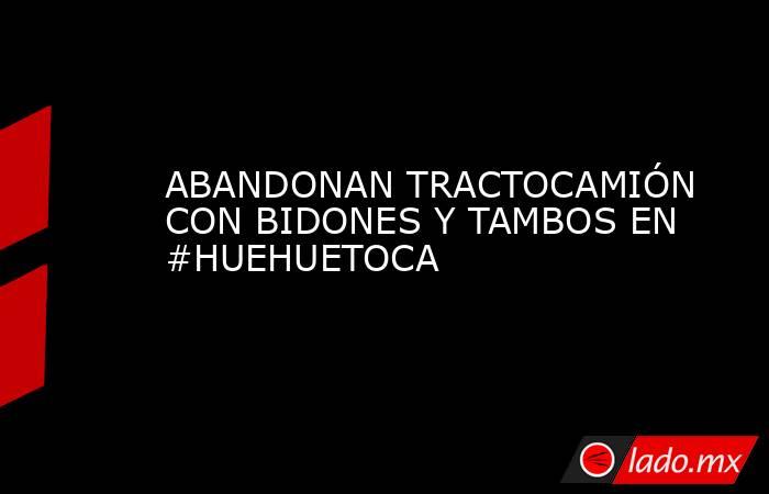 ABANDONAN TRACTOCAMIÓN CON BIDONES Y TAMBOS EN #HUEHUETOCA. Noticias en tiempo real