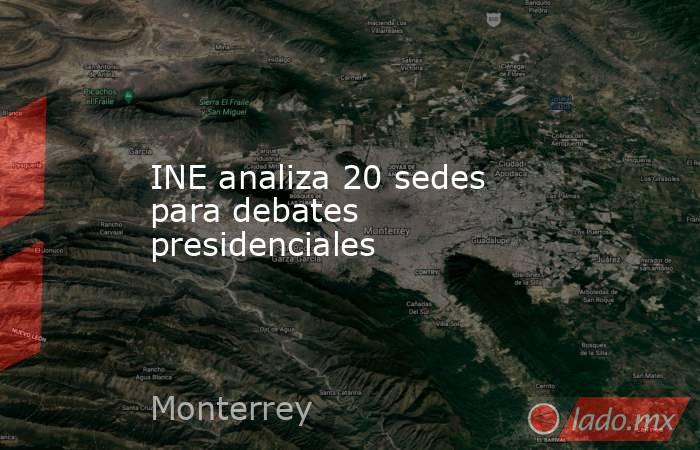 INE analiza 20 sedes para debates presidenciales. Noticias en tiempo real