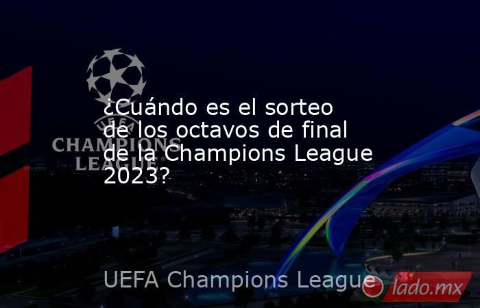 ¿Cuándo es el sorteo de los octavos de final de la Champions League 2023?. Noticias en tiempo real