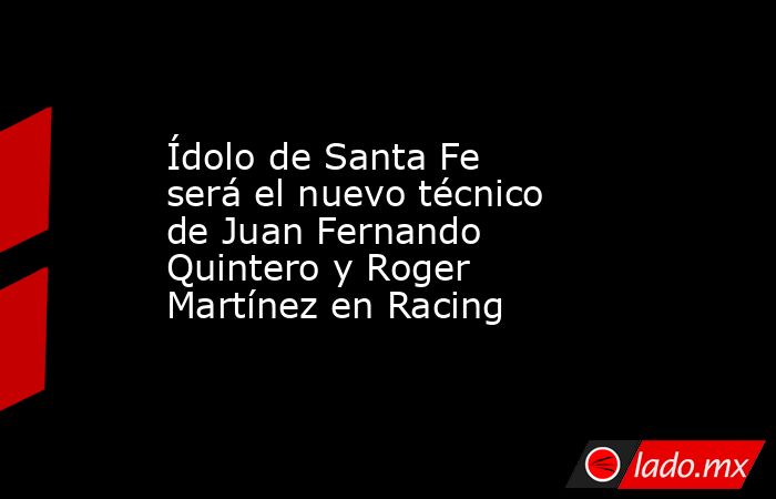 Ídolo de Santa Fe será el nuevo técnico de Juan Fernando Quintero y Roger Martínez en Racing. Noticias en tiempo real