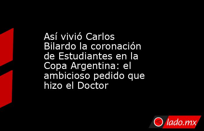 Así vivió Carlos Bilardo la coronación de Estudiantes en la Copa Argentina: el ambicioso pedido que hizo el Doctor. Noticias en tiempo real