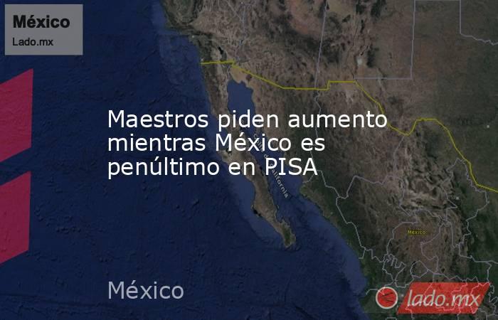 Maestros piden aumento mientras México es penúltimo en PISA. Noticias en tiempo real