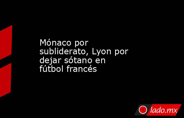 Mónaco por subliderato, Lyon por dejar sótano en fútbol francés. Noticias en tiempo real
