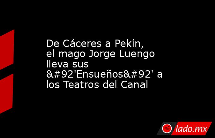 De Cáceres a Pekín, el mago Jorge Luengo lleva sus \'Ensueños\' a los Teatros del Canal. Noticias en tiempo real
