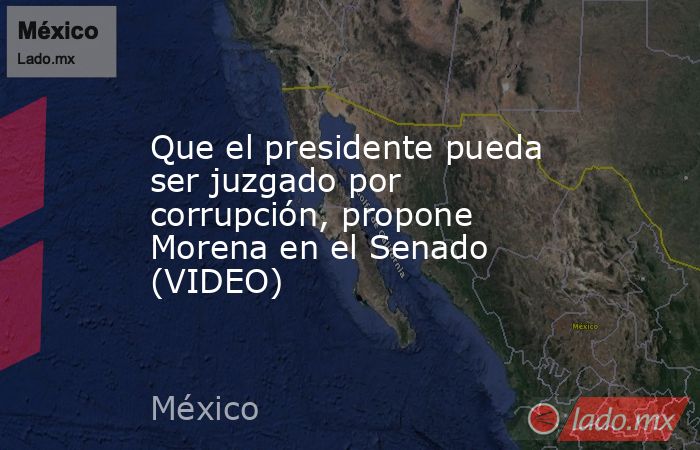 Que el presidente pueda ser juzgado por corrupción, propone Morena en el Senado (VIDEO). Noticias en tiempo real