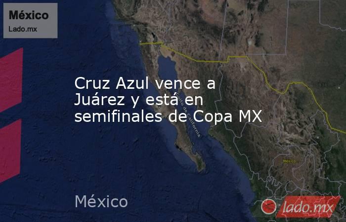 Cruz Azul vence a Juárez y está en semifinales de Copa MX. Noticias en tiempo real