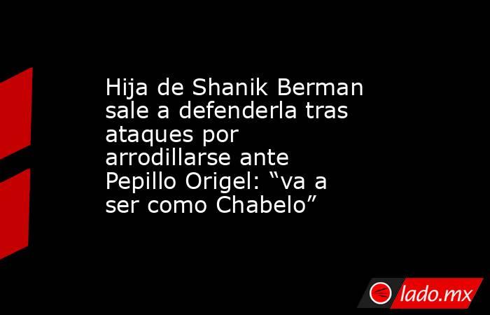 Hija de Shanik Berman sale a defenderla tras ataques por arrodillarse ante Pepillo Origel: “va a ser como Chabelo”. Noticias en tiempo real