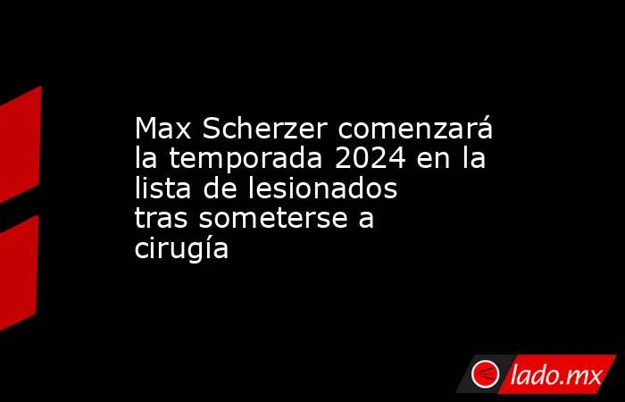 Max Scherzer comenzará la temporada 2024 en la lista de lesionados tras someterse a cirugía. Noticias en tiempo real