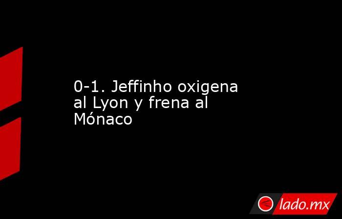 0-1. Jeffinho oxigena al Lyon y frena al Mónaco. Noticias en tiempo real