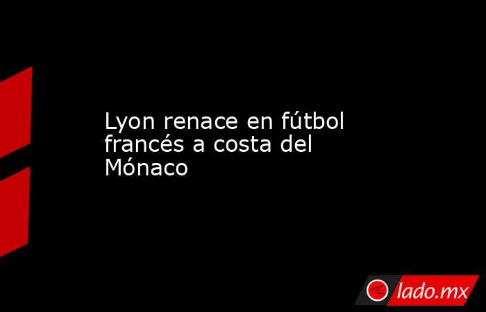 Lyon renace en fútbol francés a costa del Mónaco. Noticias en tiempo real