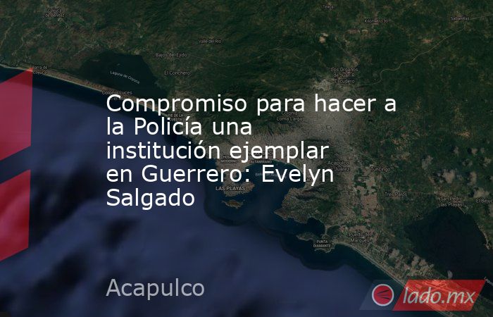 Compromiso para hacer a la Policía una institución ejemplar en Guerrero: Evelyn Salgado. Noticias en tiempo real