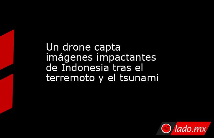 Un drone capta imágenes impactantes de Indonesia tras el terremoto y el tsunami. Noticias en tiempo real