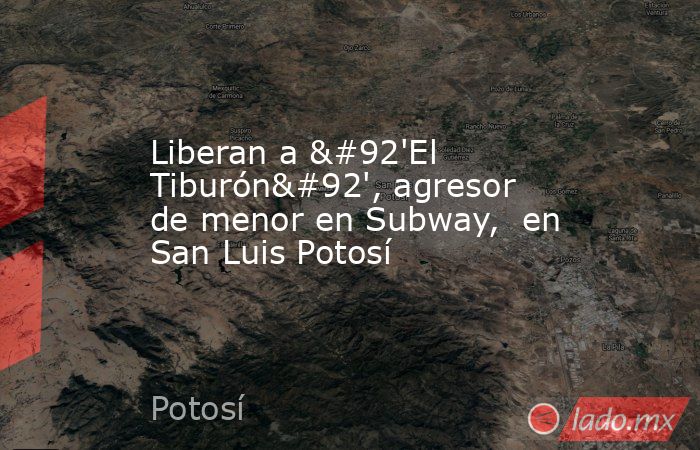 Liberan a \'El Tiburón\', agresor de menor en Subway,  en San Luis Potosí. Noticias en tiempo real