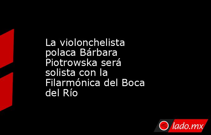 La violonchelista polaca Bárbara Piotrowska será solista con la Filarmónica del Boca del Río. Noticias en tiempo real