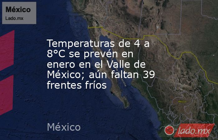 Temperaturas de 4 a 8°C se prevén en enero en el Valle de México; aún faltan 39 frentes fríos. Noticias en tiempo real