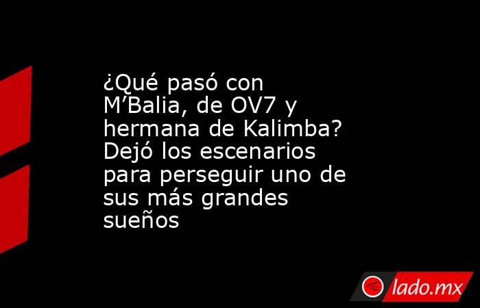 ¿Qué pasó con M’Balia, de OV7 y hermana de Kalimba? Dejó los escenarios para perseguir uno de sus más grandes sueños. Noticias en tiempo real