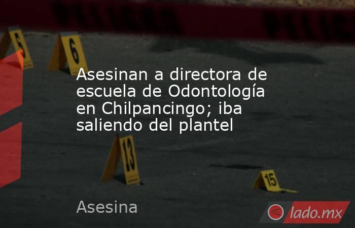 Asesinan a directora de escuela de Odontología en Chilpancingo; iba saliendo del plantel. Noticias en tiempo real