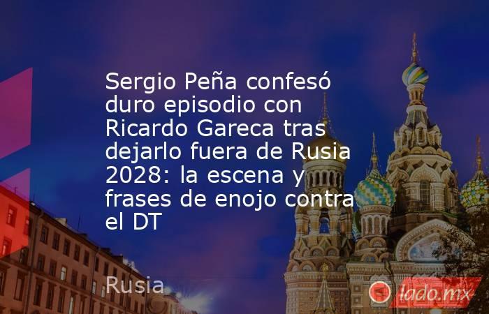 Sergio Peña confesó duro episodio con Ricardo Gareca tras dejarlo fuera de Rusia 2028: la escena y frases de enojo contra el DT. Noticias en tiempo real