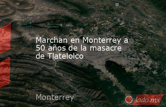 Marchan en Monterrey a 50 años de la masacre de Tlatelolco. Noticias en tiempo real