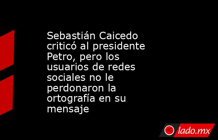 Sebastián Caicedo criticó al presidente Petro, pero los usuarios de redes sociales no le perdonaron la ortografía en su mensaje . Noticias en tiempo real