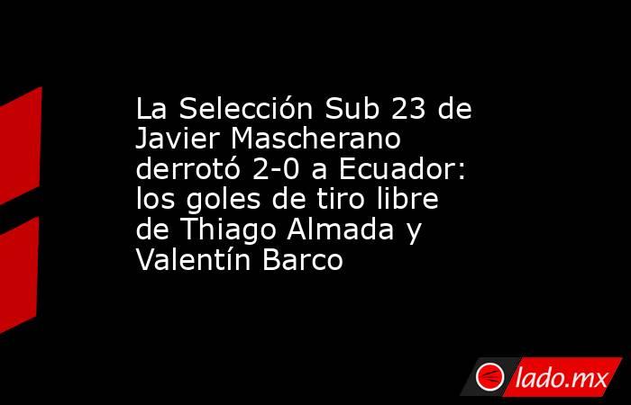 La Selección Sub 23 de Javier Mascherano derrotó 2-0 a Ecuador: los goles de tiro libre de Thiago Almada y Valentín Barco. Noticias en tiempo real