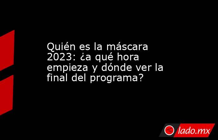 Quién es la máscara 2023: ¿a qué hora empieza y dónde ver la final del programa?. Noticias en tiempo real