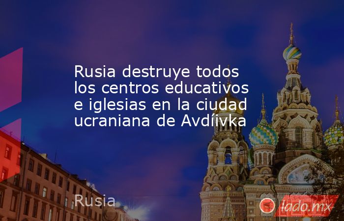 Rusia destruye todos los centros educativos e iglesias en la ciudad ucraniana de Avdíivka. Noticias en tiempo real