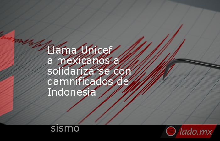 Llama Unicef a mexicanos a solidarizarse con damnificados de Indonesia. Noticias en tiempo real