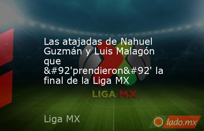 Las atajadas de Nahuel Guzmán y Luis Malagón que \'prendieron\' la final de la Liga MX. Noticias en tiempo real