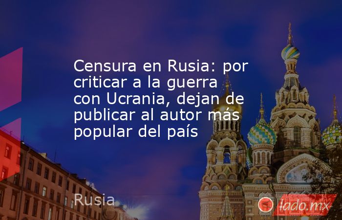 Censura en Rusia: por criticar a la guerra con Ucrania, dejan de publicar al autor más popular del país. Noticias en tiempo real