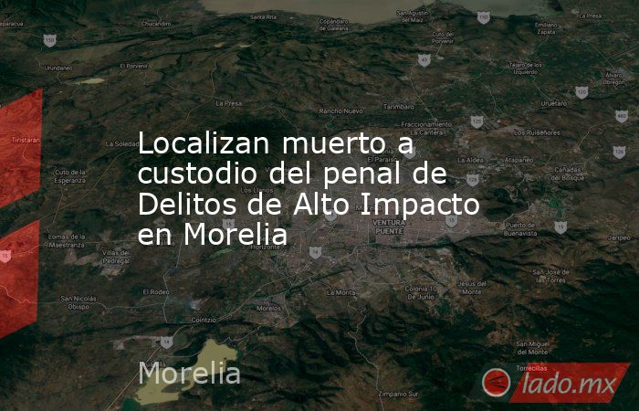Localizan muerto a custodio del penal de Delitos de Alto Impacto en Morelia. Noticias en tiempo real