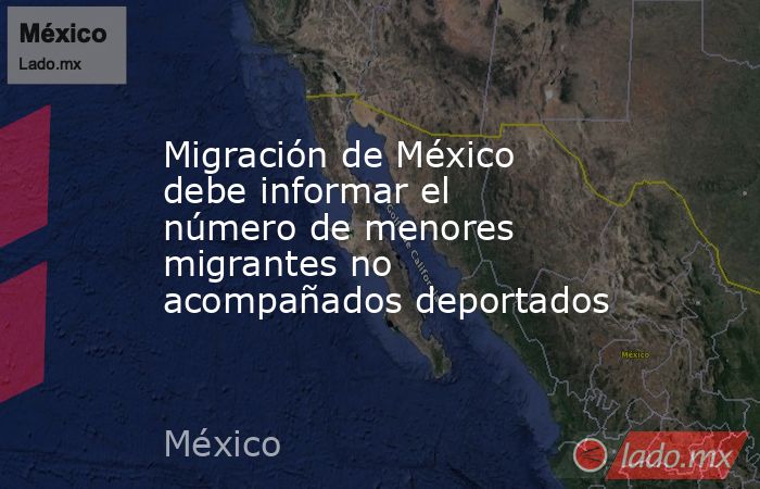 Migración de México debe informar el número de menores migrantes no acompañados deportados. Noticias en tiempo real