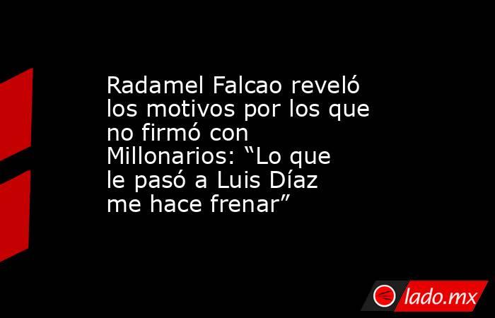 Radamel Falcao reveló los motivos por los que no firmó con Millonarios: “Lo que le pasó a Luis Díaz me hace frenar”. Noticias en tiempo real