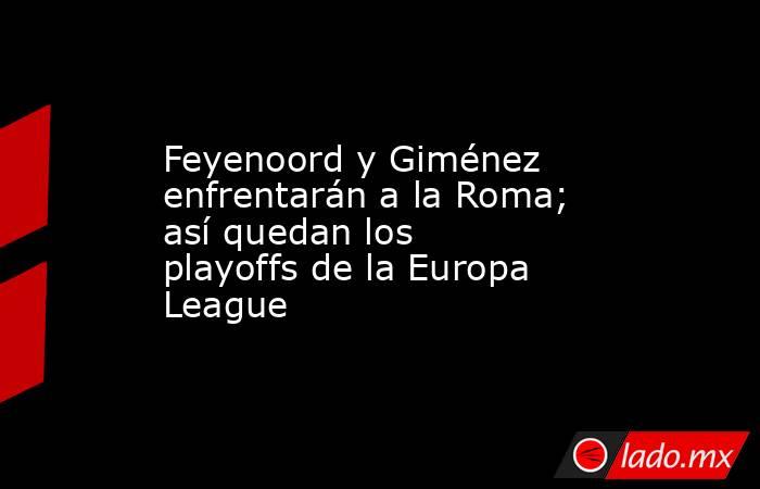 Feyenoord y Giménez enfrentarán a la Roma; así quedan los playoffs de la Europa League. Noticias en tiempo real