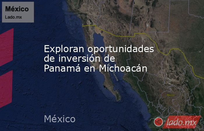 Exploran oportunidades de inversión de Panamá en Michoacán. Noticias en tiempo real