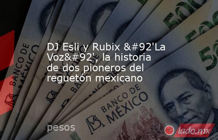 DJ Esli y Rubix \'La Voz\', la historia de dos pioneros del reguetón mexicano. Noticias en tiempo real