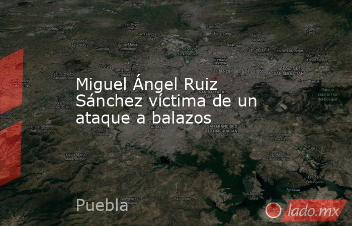 Miguel Ángel Ruiz Sánchez víctima de un ataque a balazos  . Noticias en tiempo real