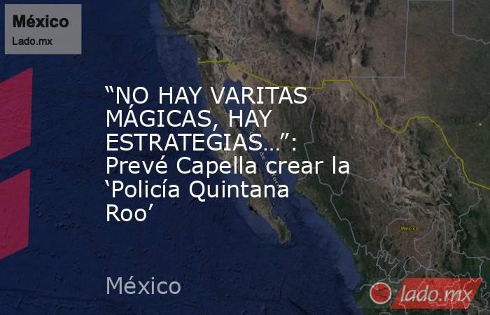 “NO HAY VARITAS MÁGICAS, HAY ESTRATEGIAS…”: Prevé Capella crear la ‘Policía Quintana Roo’. Noticias en tiempo real