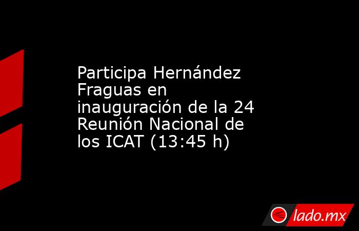 Participa Hernández Fraguas en inauguración de la 24  Reunión Nacional de los ICAT (13:45 h). Noticias en tiempo real