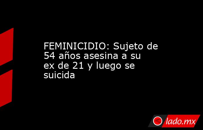 FEMINICIDIO: Sujeto de 54 años asesina a su ex de 21 y luego se suicida. Noticias en tiempo real