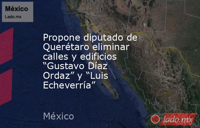 Propone diputado de Querétaro eliminar calles y edificios “Gustavo Díaz Ordaz” y “Luis Echeverría”. Noticias en tiempo real