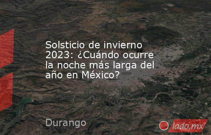 Solsticio de invierno 2023: ¿Cuándo ocurre la noche más larga del año en México?. Noticias en tiempo real