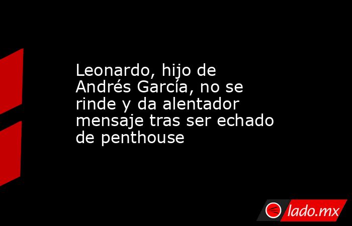 Leonardo, hijo de Andrés García, no se rinde y da alentador mensaje tras ser echado de penthouse. Noticias en tiempo real