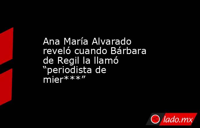 Ana María Alvarado reveló cuando Bárbara de Regil la llamó “periodista de mier***”. Noticias en tiempo real